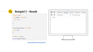Beispiel 2 - Result
function Foo(){
this.fooBar = function(){
return true;
};
}
Foo.prototype.fooBar = function(){
return false;
};
var foo = new Foo();
console.log(foo.fooBar());
https://jsfiddle.net/wesoly/edjyhzL8/
 