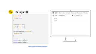 Beispiel 3
function Foo(){
this.bar = true;
}
var foo1 = new Foo();
var foo2 = new Foo();
Foo.prototype.fooBar = function(){
return this.bar;
};
console.log(foo1.fooBar());
console.log(foo2.fooBar());
https://jsfiddle.net/wesoly/zcg68twc/
 