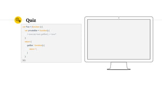 Quiz
var Foo = (function () {
var privateBar = function() {
// execute here getBar() -> how?
};
return {
getBar : function() {
return 1;
}
};
})();
 