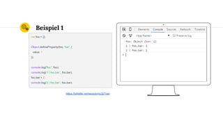 Place your screenshot here
Beispiel 1
var foo = {};
Object.defineProperty(foo, 'bar', {
value: 1
});
console.log('foo:', foo);
console.log('1 | foo.bar:', foo.bar);
foo.bar = 2;
console.log('2 | foo.bar:', foo.bar);
https://jsfiddle.net/wesoly/nq3j21aa/
 