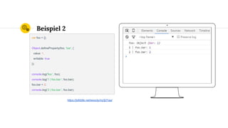 Place your screenshot here
Beispiel 2
var foo = {};
Object.defineProperty(foo, 'bar', {
value: 1,
writable: true
});
console.log('foo:', foo);
console.log('1 | foo.bar:', foo.bar);
foo.bar = 2;
console.log('2 | foo.bar:', foo.bar);
https://jsfiddle.net/wesoly/nq3j21aa/
 
