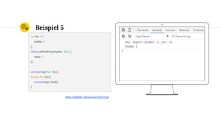 Place your screenshot here
Beispiel 5
var foo = {
fooBar: 2
};
Object.defineProperty(foo, 'bar', {
value: 1,
});
console.log('foo:', foo);
for (var i in foo) {
console.log(i, foo[i]);
}
https://jsfiddle.net/wesoly/nq3j21aa/
 