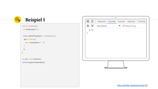 Place your screenshot here
Beispiel 1
function Archiver() {
var temperature = 0;
Object.defineProperty(this, 'temperature', {
get: function() {
return temperature + ' °C';
}
});
}
var arc = new Archiver();
console.log(arc.temperature);
https://jsfiddle.net/wesoly/vzptz7of/
 