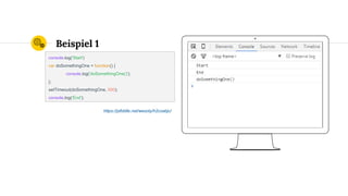Place your screenshot here
Beispiel 1
console.log('Start')
var doSomethingOne = function() {
console.log('doSomethingOne()');
};
setTimeout(doSomethingOne, 500);
console.log('End');
https://jsfiddle.net/wesoly/h2cxabjc/
 
