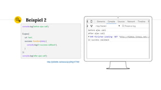 Place your screenshot here
Beispiel 2
console.log('before ajax call');
$.ajax({
url: 'test',
success: function(data) {
console.log('in success callback');
}
});
console.log('after ajax call');
http://jsfiddle.net/wesoly/y6XgY/749/
 