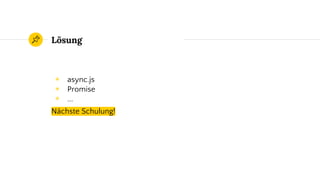 ◉ async.js
◉ Promise
◉ ...
Nächste Schulung!
Lösung
 
