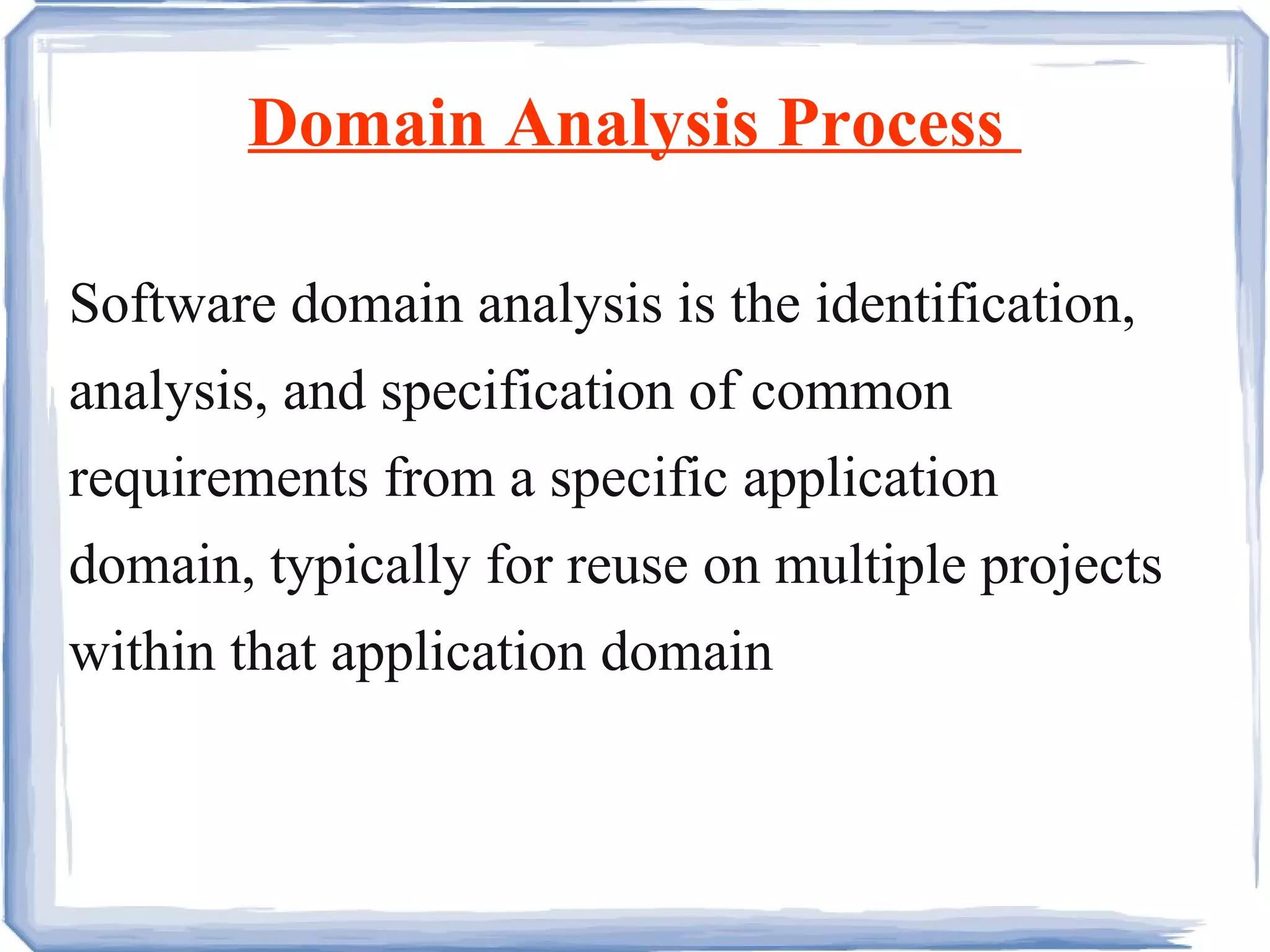 Domain Analysis Process  Software domain analysis is the identification, analysis, and specification of common requirements from a specific application domain, typically for reuse on multiple projects within that application domain 