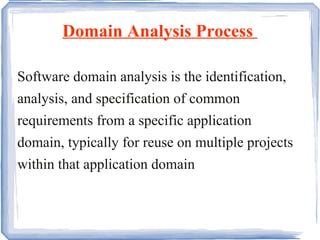 Domain Analysis Process  Software domain analysis is the identification, analysis, and specification of common requirements from a specific application domain, typically for reuse on multiple projects within that application domain 