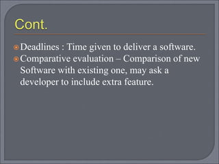 Deadlines : Time given to deliver a software.
Comparative evaluation – Comparison of new
Software with existing one, may ask a
developer to include extra feature.
 