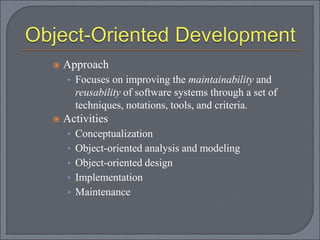 Approach
• Focuses on improving the maintainability and
reusability of software systems through a set of
techniques, notations, tools, and criteria.
 Activities
• Conceptualization
• Object-oriented analysis and modeling
• Object-oriented design
• Implementation
• Maintenance
 