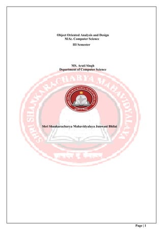 Page | 1
Object Oriented Analysis and Design
M.Sc. Computer Science
III Semester
MS. Arati Singh
Department of Computer Science
Shri Shankaracharya Mahavidyalaya Junwani Bhilai
 