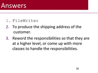 Answers
1. FileWriter
2. To produce the shipping address of the
customer.
3. Reword the responsibilities so that they are
at a higher level, or come up with more
classes to handle the responsibilities.
30
 