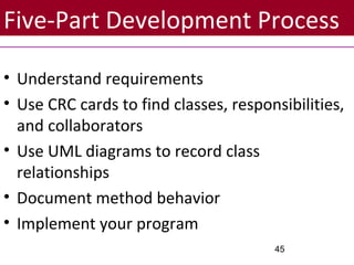 Five-Part Development Process
• Understand requirements
• Use CRC cards to find classes, responsibilities,
and collaborators
• Use UML diagrams to record class
relationships
• Document method behavior
• Implement your program
45
 