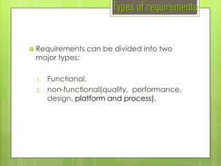 Types of requirements

 Requirements

major types:
1.
2.

can be divided into two

Functional.
non-functional(quality, performance,
design, platform and process).

 