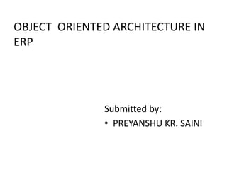 OBJECT ORIENTED ARCHITECTURE IN
ERP
Submitted by:
• PREYANSHU KR. SAINI
 