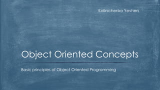 Kalinichenko Yevhen 
Basic principles of Object Oriented Programming 
Object Oriented Concepts  
