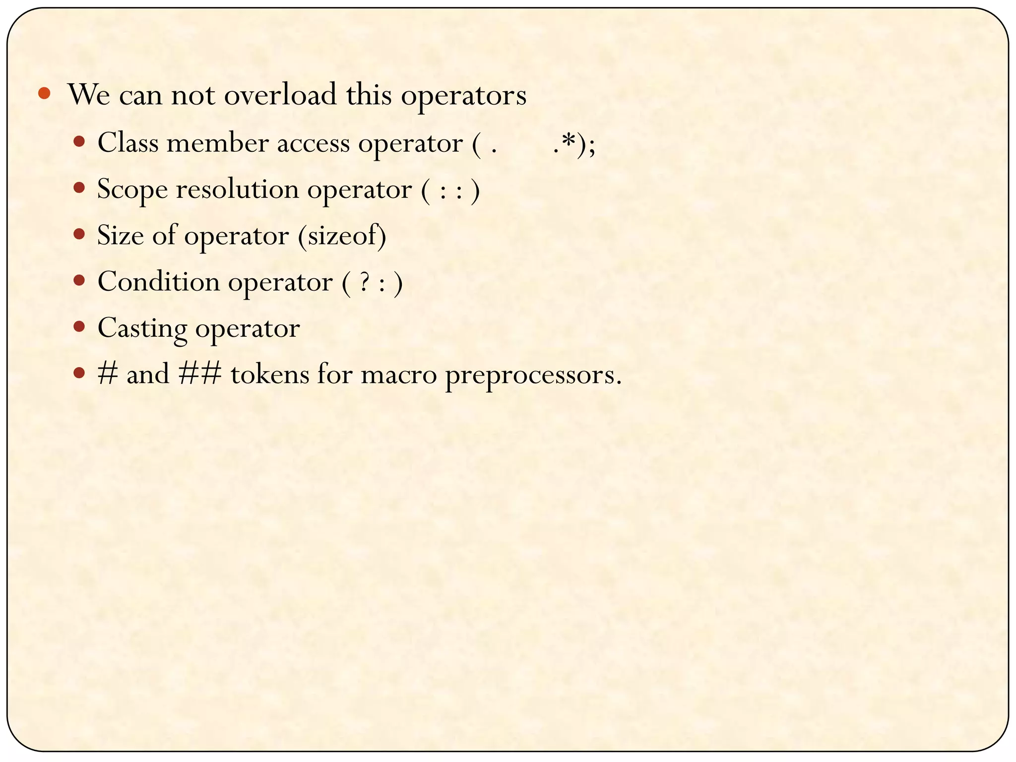  We can not overload this operators
 Class member access operator ( . .*);
 Scope resolution operator ( : : )
 Size of operator (sizeof)
 Condition operator ( ? : )
 Casting operator
 # and ## tokens for macro preprocessors.
 
