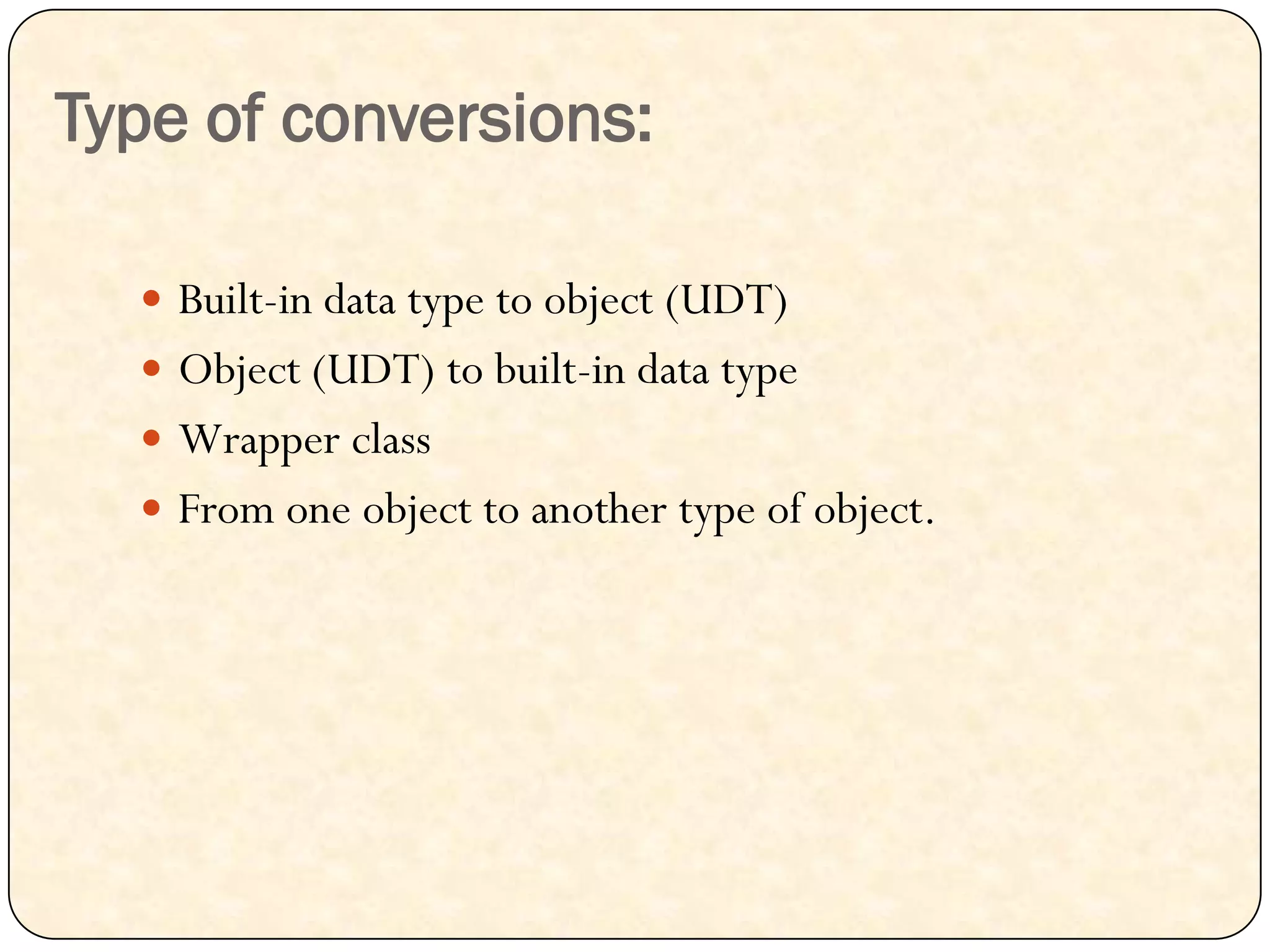Type of conversions:
 Built-in data type to object (UDT)
 Object (UDT) to built-in data type
 Wrapper class
 From one object to another type of object.
 