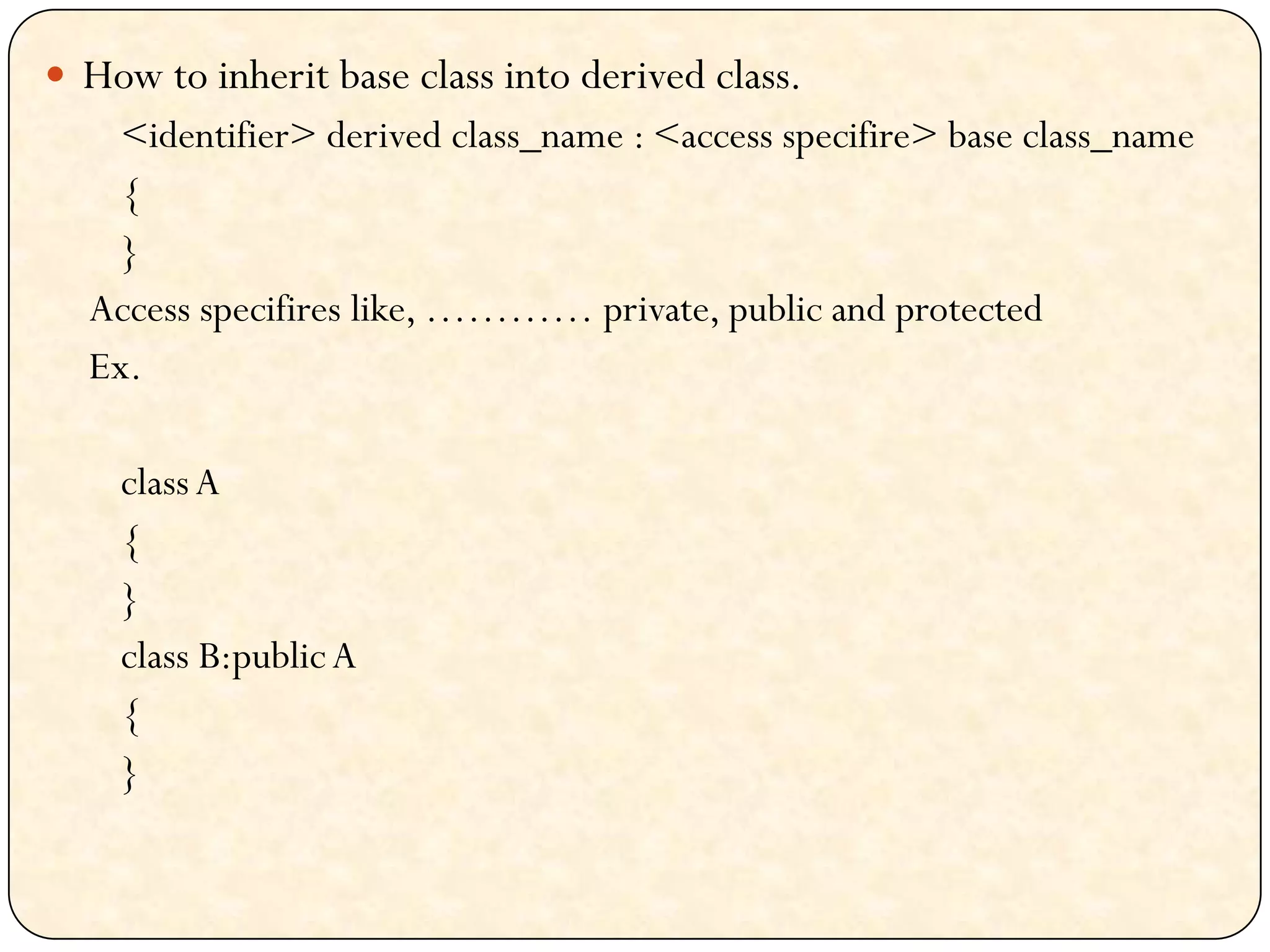  How to inherit base class into derived class.
<identifier> derived class_name : <access specifire> base class_name
{
}
Access specifires like, ………… private, public and protected
Ex.
classA
{
}
class B:publicA
{
}
 