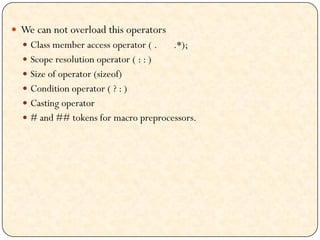  We can not overload this operators
 Class member access operator ( . .*);
 Scope resolution operator ( : : )
 Size of operator (sizeof)
 Condition operator ( ? : )
 Casting operator
 # and ## tokens for macro preprocessors.
 