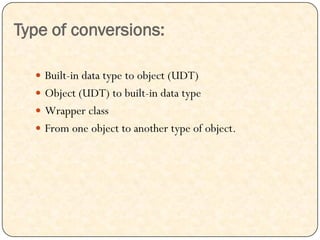 Type of conversions:
 Built-in data type to object (UDT)
 Object (UDT) to built-in data type
 Wrapper class
 From one object to another type of object.
 