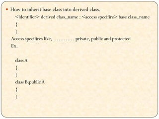  How to inherit base class into derived class.
<identifier> derived class_name : <access specifire> base class_name
{
}
Access specifires like, ………… private, public and protected
Ex.
classA
{
}
class B:publicA
{
}
 