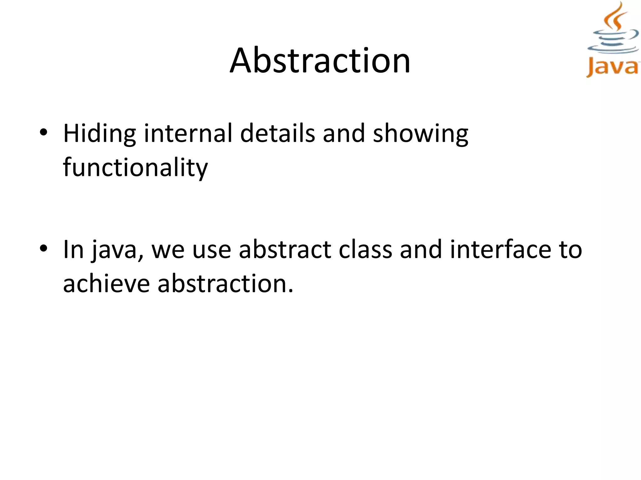 Abstraction
• Hiding internal details and showing
functionality
• In java, we use abstract class and interface to
achieve abstraction.
 