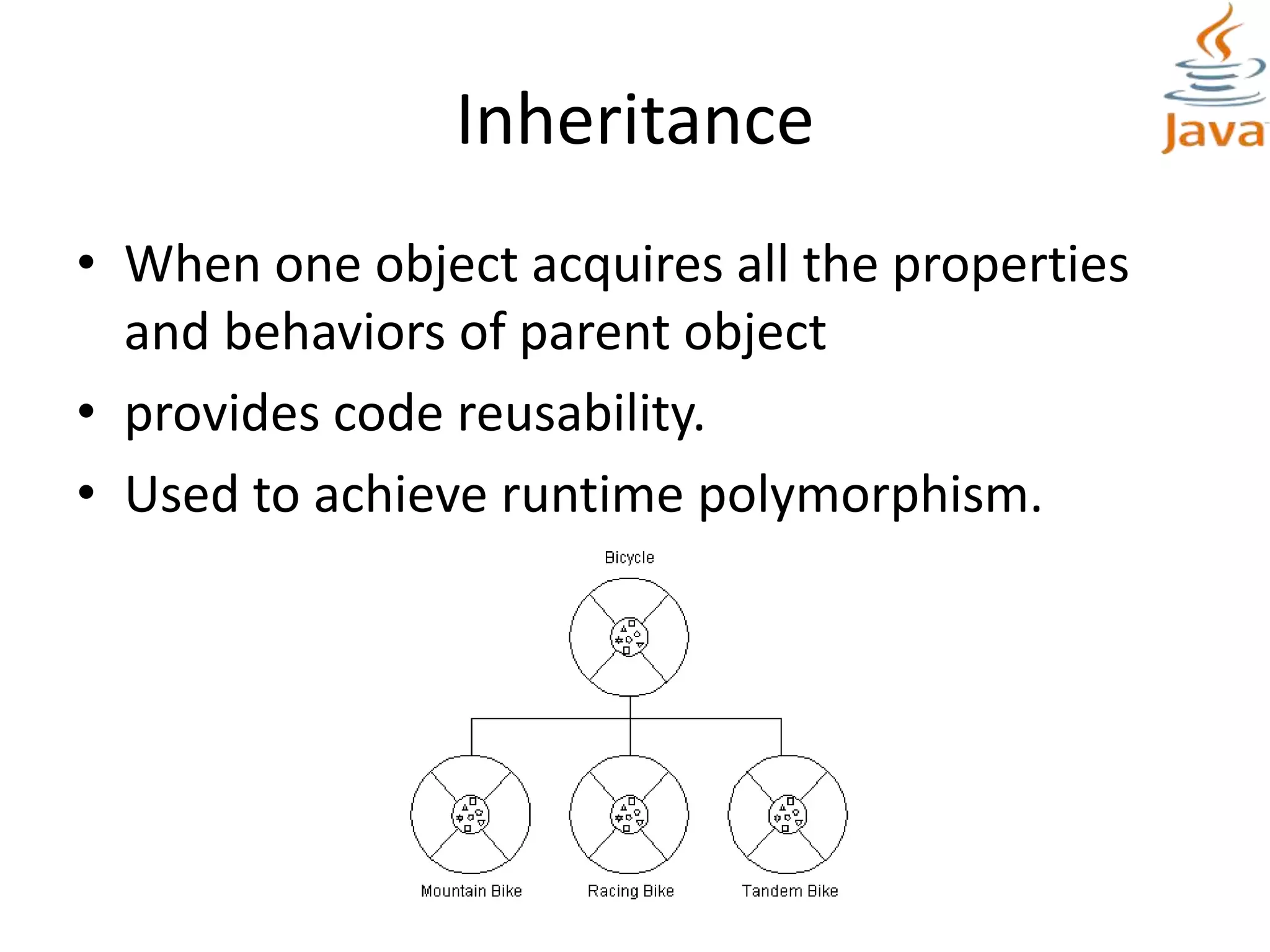 Inheritance
• When one object acquires all the properties
and behaviors of parent object
• provides code reusability.
• Used to achieve runtime polymorphism.
 