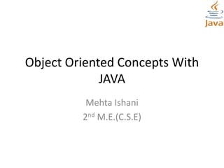 Object Oriented Concepts With
JAVA
Mehta Ishani
2nd M.E.(C.S.E)
 