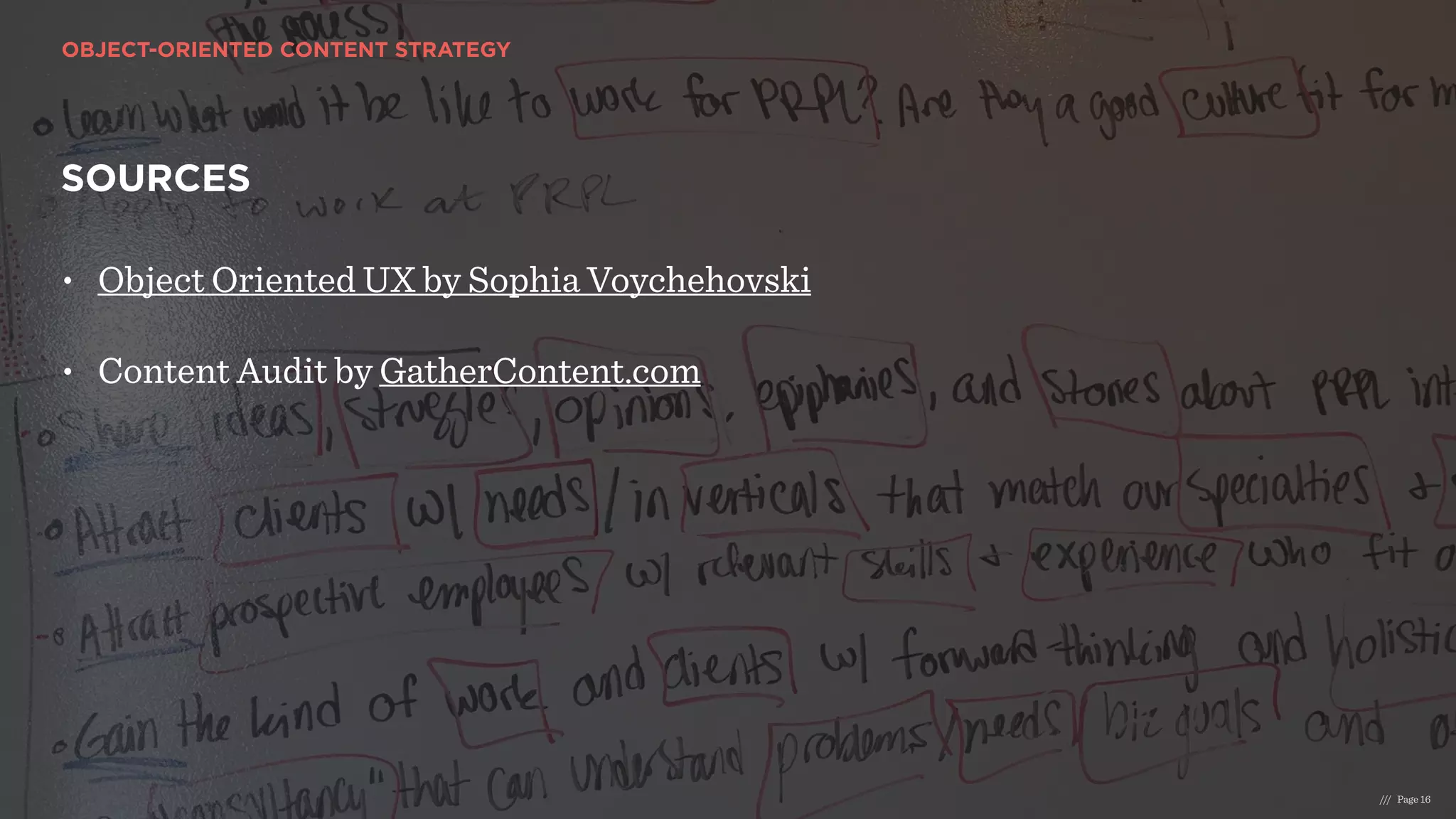 OBJECT-ORIENTED CONTENT STRATEGY
/// Page 16
SOURCES
• Object Oriented UX by Sophia Voychehovski 
• Content Audit by GatherContent.com
 