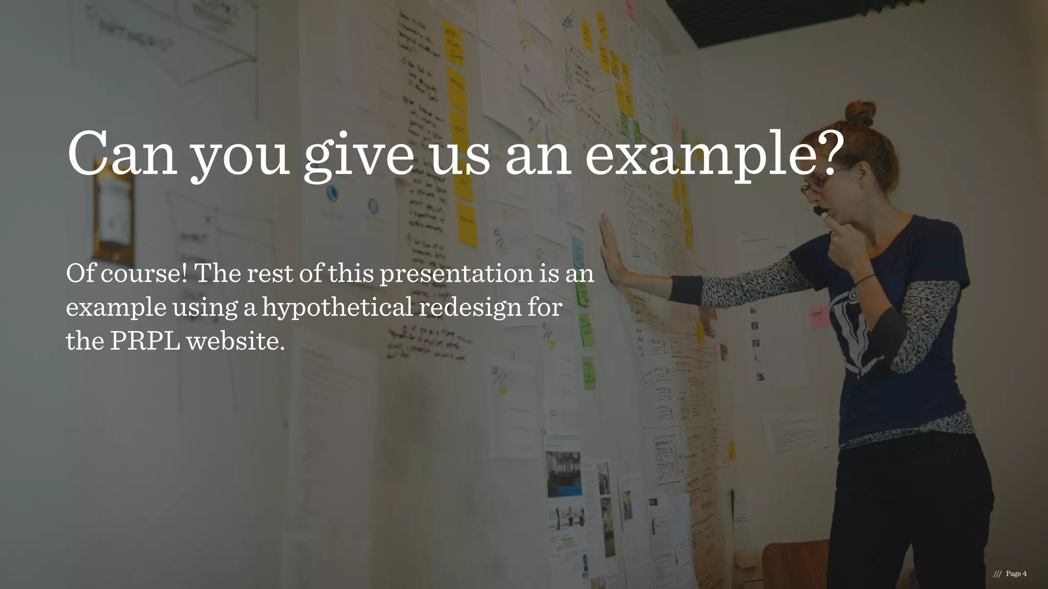 Can you give us an example?
Of course! The rest of this presentation is an
example using a hypothetical redesign for
the PRPL website.
/// Page 4
 