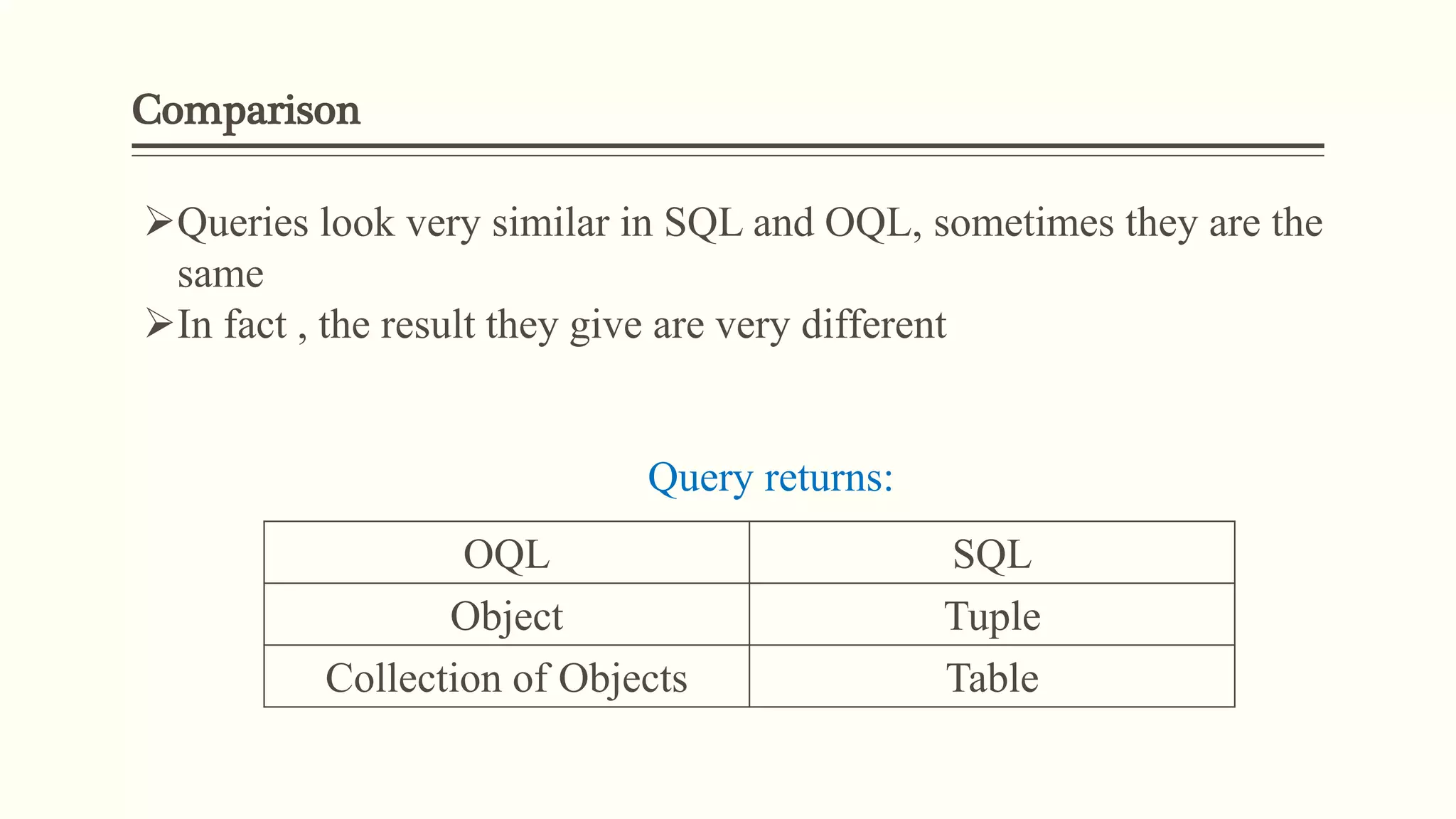 Comparison
Queries look very similar in SQL and OQL, sometimes they are the
same
In fact , the result they give are very different
Query returns:
OQL SQL
Object Tuple
Collection of Objects Table
 
