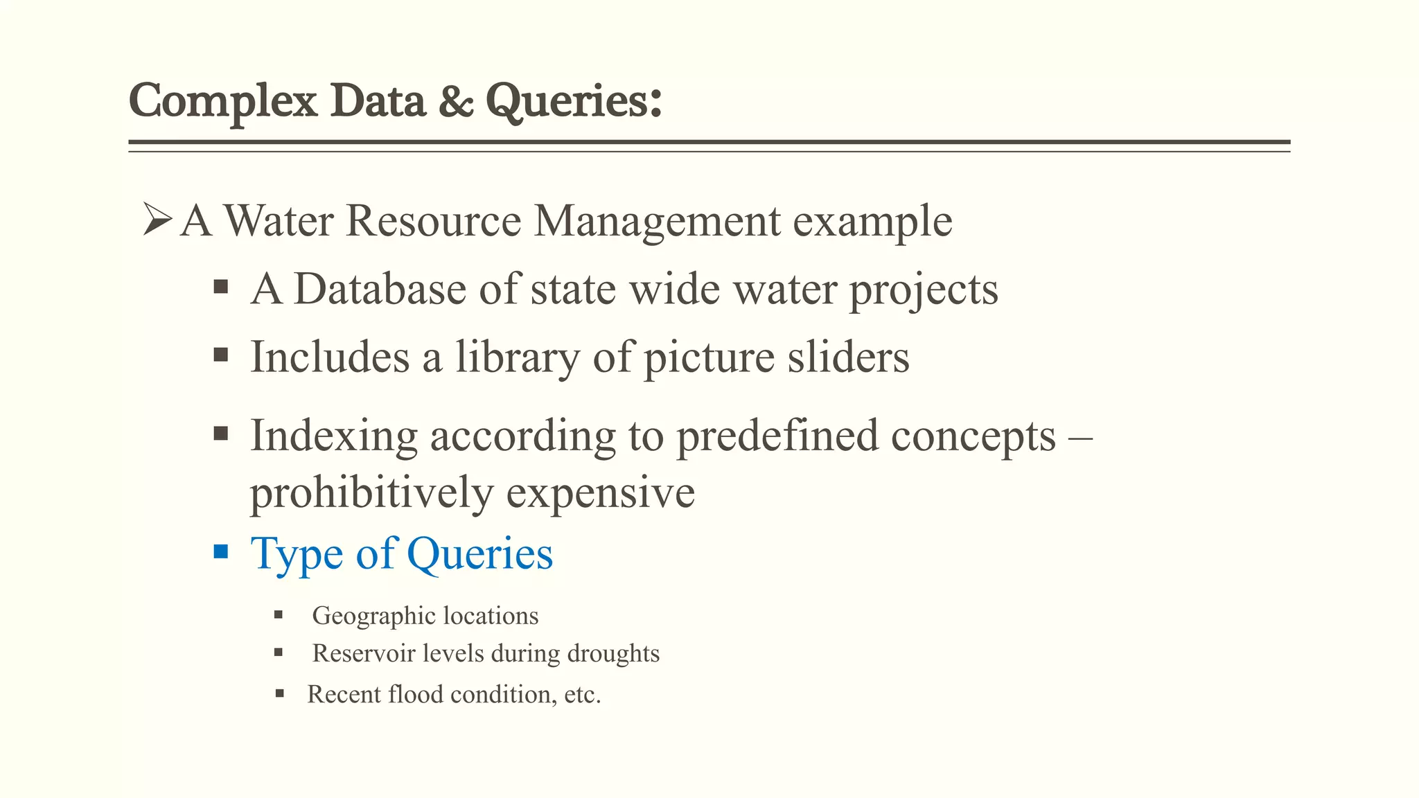 Complex Data & Queries:
A Water Resource Management example
 A Database of state wide water projects
 Includes a library of picture sliders
 Indexing according to predefined concepts –
prohibitively expensive
 Type of Queries
 Geographic locations
 Reservoir levels during droughts
 Recent flood condition, etc.
 