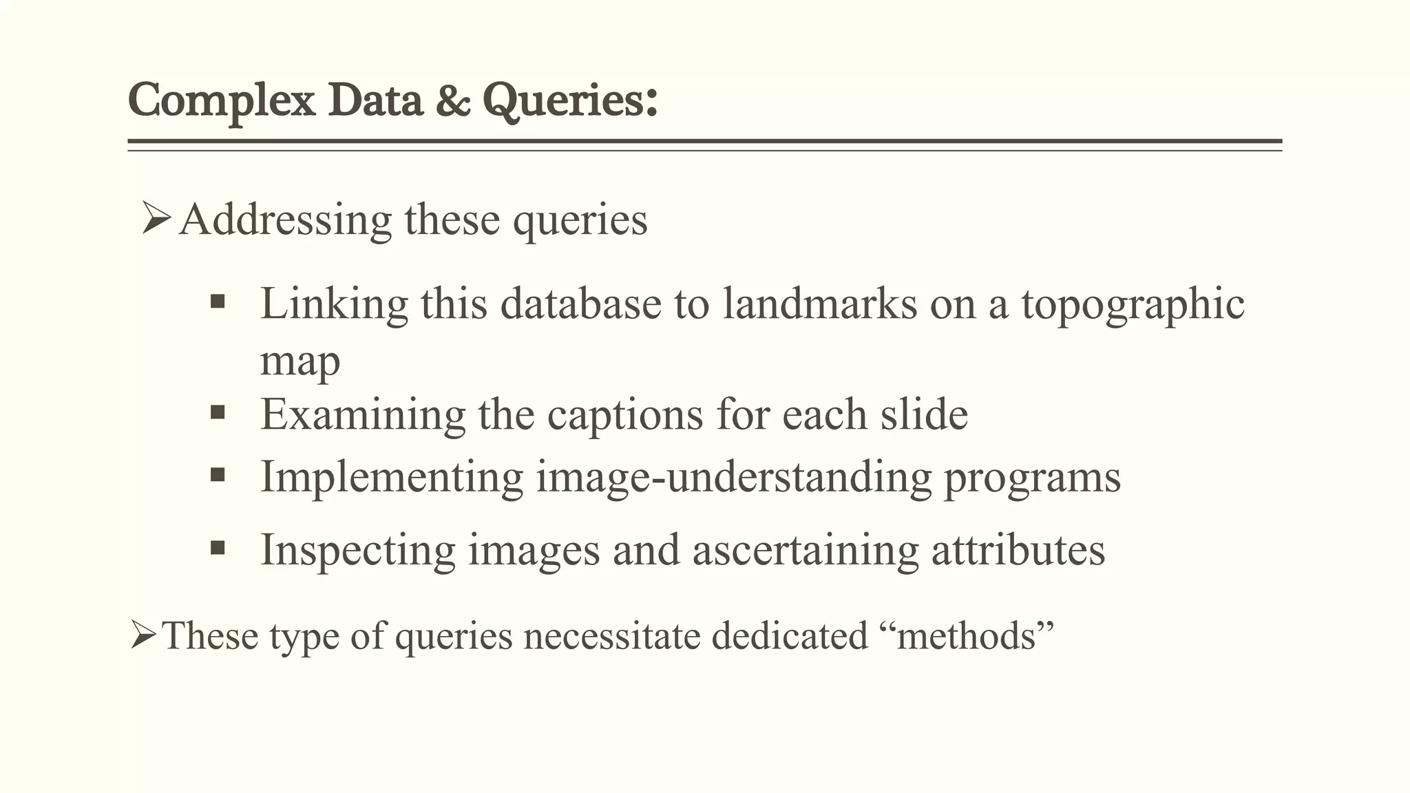 Complex Data & Queries:
Addressing these queries
 Linking this database to landmarks on a topographic
map
 Examining the captions for each slide
 Implementing image-understanding programs
 Inspecting images and ascertaining attributes
These type of queries necessitate dedicated “methods”
 