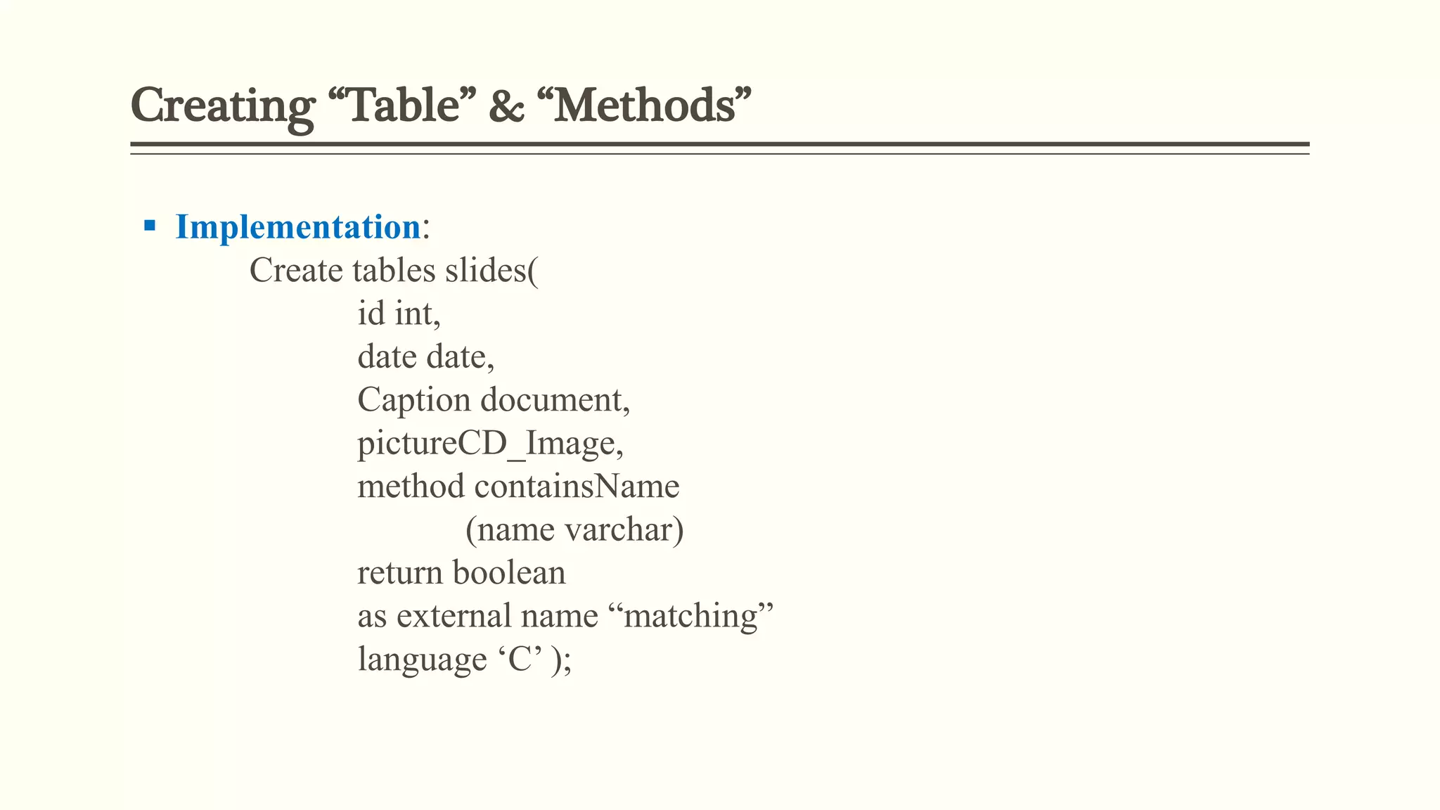 Creating “Table” & “Methods”
 Implementation:
Create tables slides(
id int,
date date,
Caption document,
pictureCD_Image,
method containsName
(name varchar)
return boolean
as external name “matching”
language ‘C’ );
 