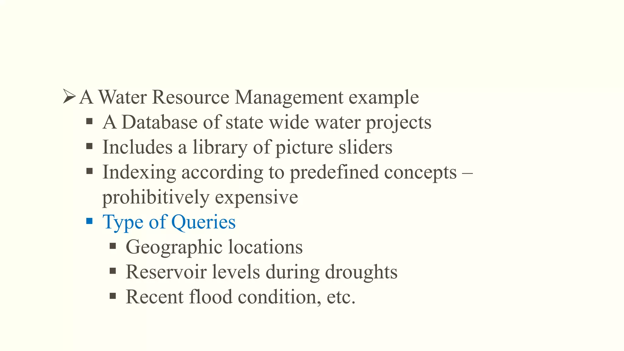A Water Resource Management example
 A Database of state wide water projects
 Includes a library of picture sliders
 Indexing according to predefined concepts –
prohibitively expensive
 Type of Queries
 Geographic locations
 Reservoir levels during droughts
 Recent flood condition, etc.
 