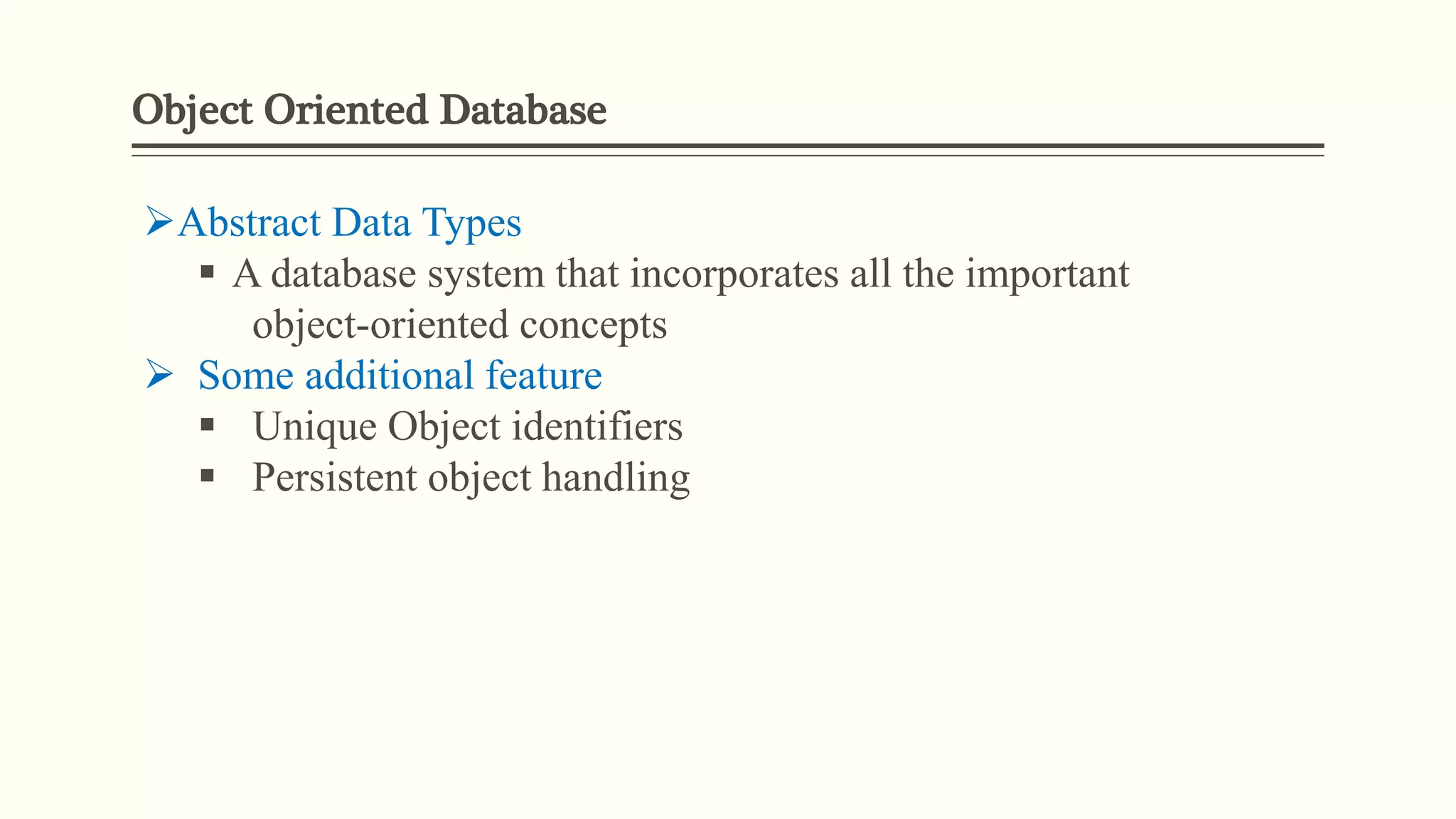 Object Oriented Database
Abstract Data Types
 A database system that incorporates all the important
object-oriented concepts
 Some additional feature
 Unique Object identifiers
 Persistent object handling
 