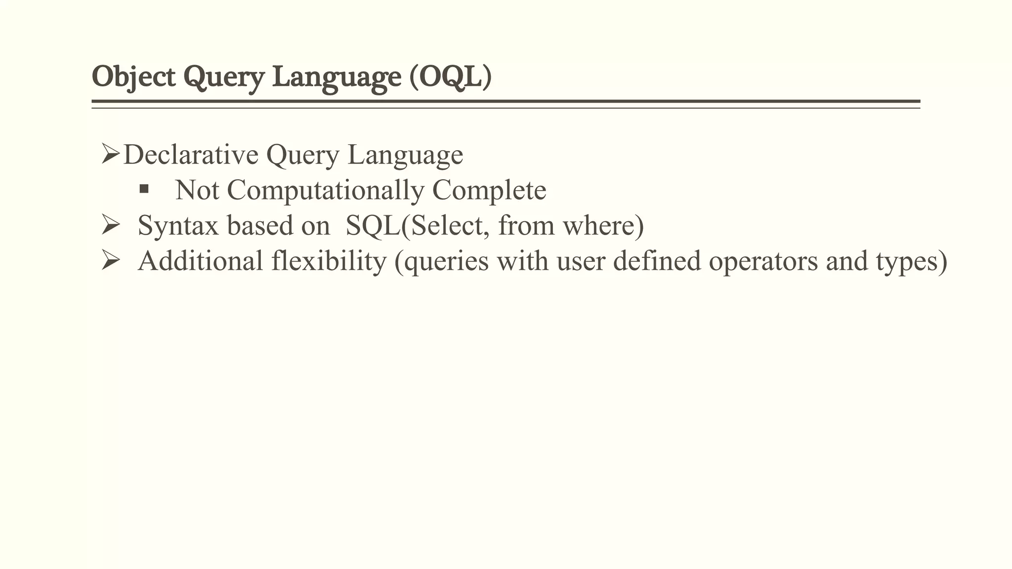 Object Query Language (OQL)
Declarative Query Language
 Not Computationally Complete
 Syntax based on SQL(Select, from where)
 Additional flexibility (queries with user defined operators and types)
 