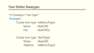 User Define Datatypes
 Creating a “row type”
Example:
Create row type AddressType(
street char(50)
city char(20));
Create row type StarType(
Name char(30)
Address AddressType)
 