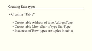 Creating Data types
 Creating “Table”
• Create table Address of type AddressType;
• Create table MovieStar of type StarType;
• Instances of Row types are tuples in table;
 
