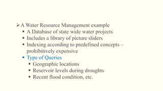 A Water Resource Management example
 A Database of state wide water projects
 Includes a library of picture sliders
 Indexing according to predefined concepts –
prohibitively expensive
 Type of Queries
 Geographic locations
 Reservoir levels during droughts
 Recent flood condition, etc.
 