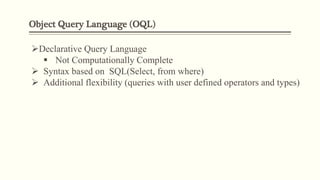 Object Query Language (OQL)
Declarative Query Language
 Not Computationally Complete
 Syntax based on SQL(Select, from where)
 Additional flexibility (queries with user defined operators and types)
 