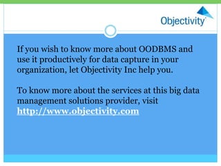 If you wish to know more about OODBMS and
use it productively for data capture in your
organization, let Objectivity Inc help you.
To know more about the services at this big data
management solutions provider, visit
http://www.objectivity.com
 