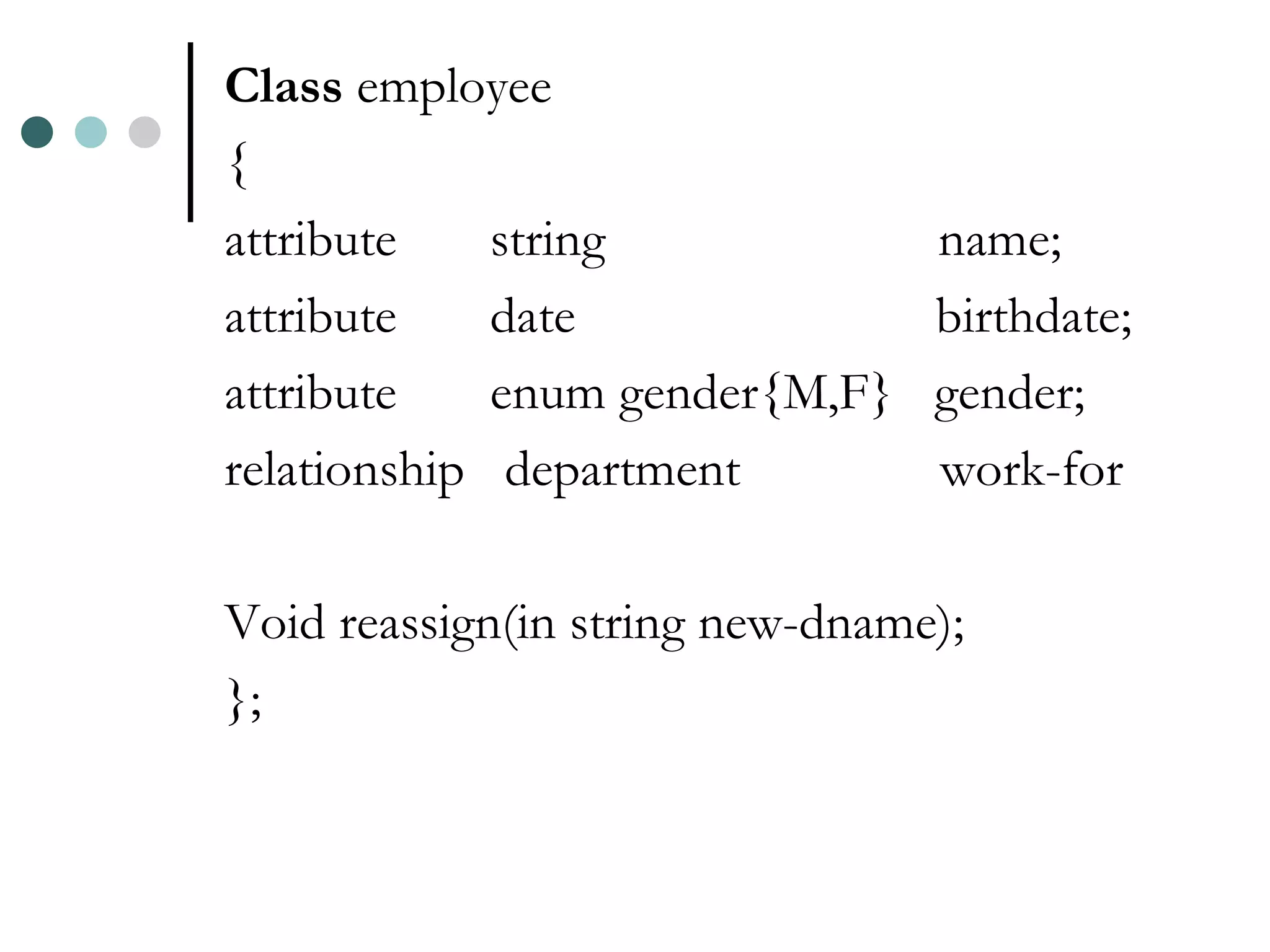 Class employee { attribute string name; attribute date birthdate; attribute enum gender{M,F} gender; relationship department work-for Void reassign(in string new-dname); }; 