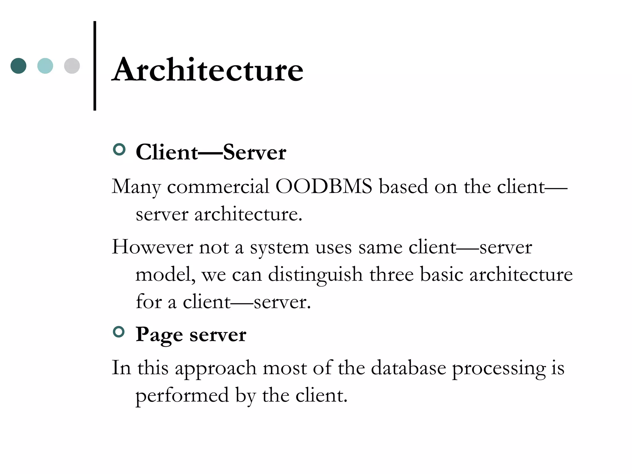 Architecture Client—Server Many commercial OODBMS based on the client—server architecture. However not a system uses same client—server model, we can distinguish three basic architecture for a client—server. Page server In this approach most of the database processing is performed by the client. 