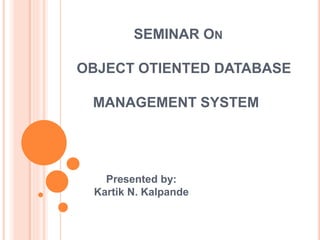 SEMINAR ON
OBJECT OTIENTED DATABASE
MANAGEMENT SYSTEM
Presented by:
Kartik N. Kalpande
 
