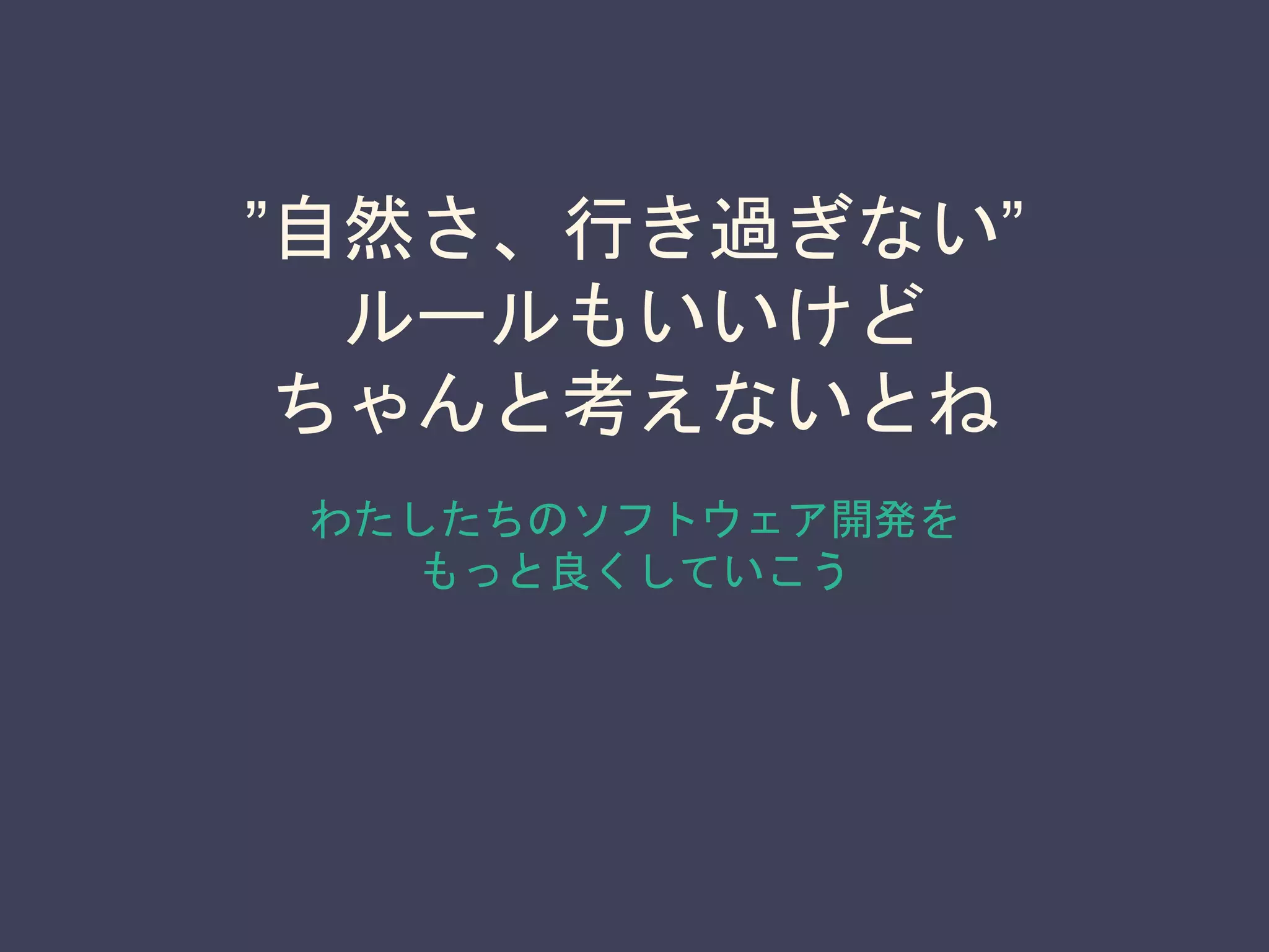”自然さ、行き過ぎない”
ルールもいいけど
ちゃんと考えないとね
わたしたちのソフトウェア開発を
もっと良くしていこう
 