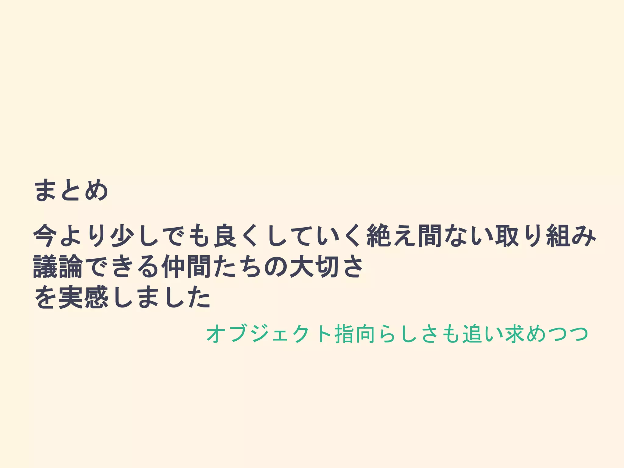 まとめ
今より少しでも良くしていく絶え間ない取り組み
議論できる仲間たちの大切さ
を実感しました
オブジェクト指向らしさも追い求めつつ
 