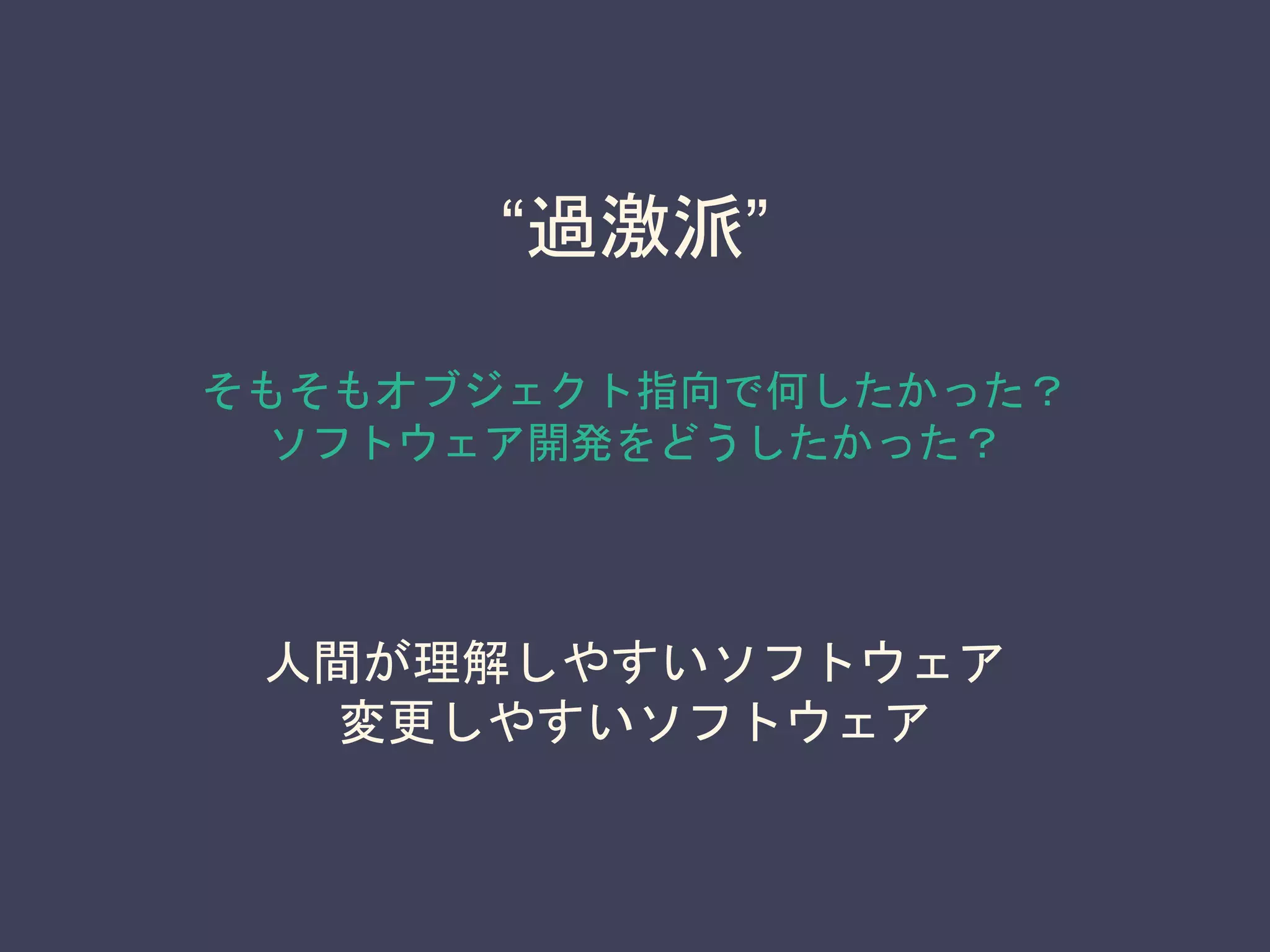 人間が理解しやすいソフトウェア
変更しやすいソフトウェア
“過激派”
そもそもオブジェクト指向で何したかった？
ソフトウェア開発をどうしたかった？
 