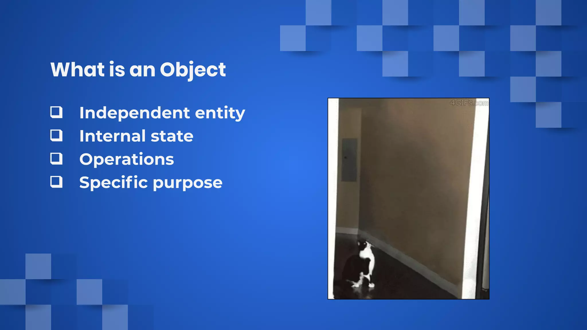 What is an Object
❑ Independent entity
❑ Internal state
❑ Operations
❑ Speciﬁc purpose
 